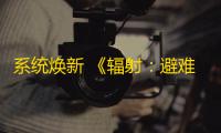 系统焕新 《辐射：避难所Online》居民招募基金大升级 ！